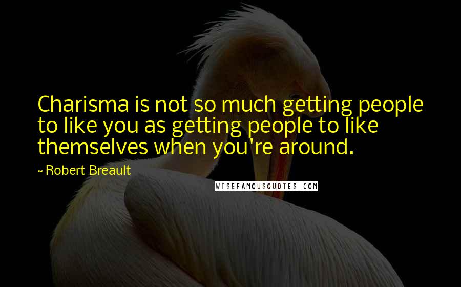 Robert Breault Quotes: Charisma is not so much getting people to like you as getting people to like themselves when you're around.