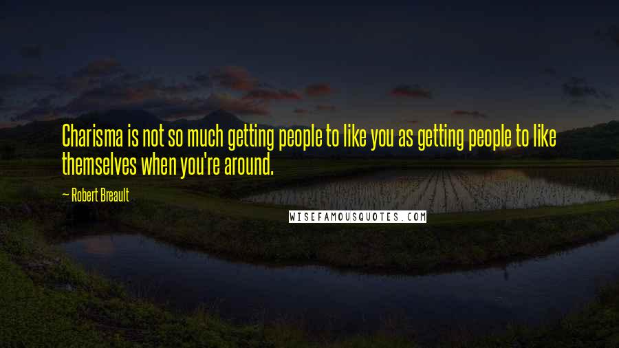 Robert Breault Quotes: Charisma is not so much getting people to like you as getting people to like themselves when you're around.