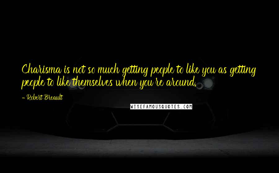 Robert Breault Quotes: Charisma is not so much getting people to like you as getting people to like themselves when you're around.