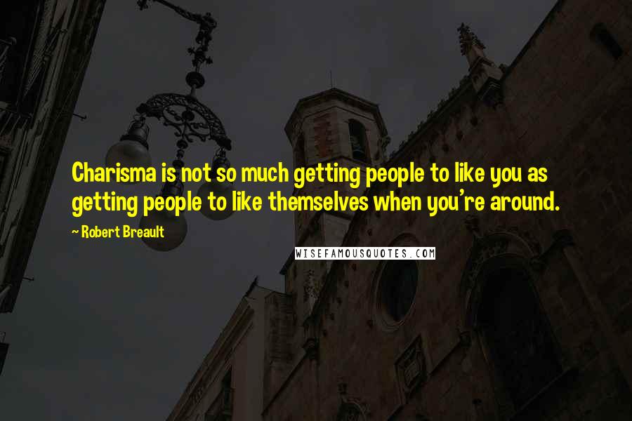 Robert Breault Quotes: Charisma is not so much getting people to like you as getting people to like themselves when you're around.