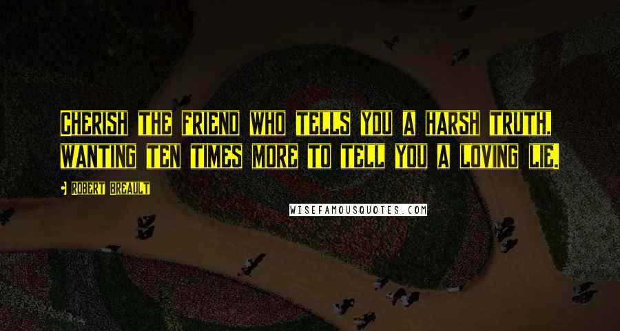 Robert Breault Quotes: Cherish the friend who tells you a harsh truth, wanting ten times more to tell you a loving lie.