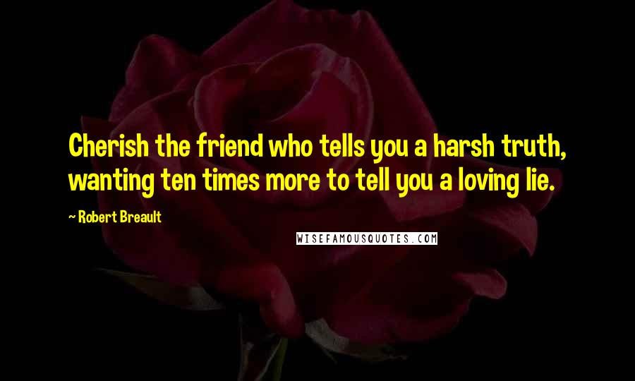 Robert Breault Quotes: Cherish the friend who tells you a harsh truth, wanting ten times more to tell you a loving lie.