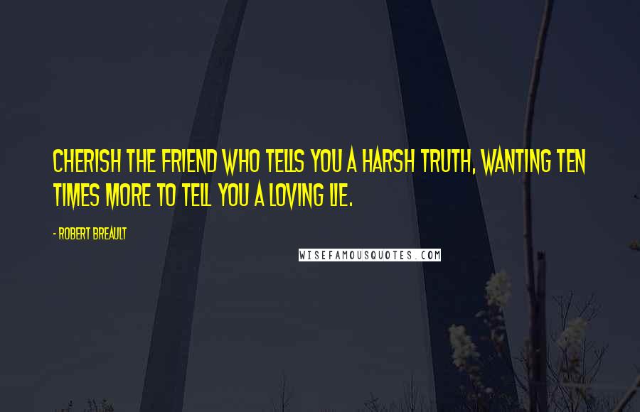 Robert Breault Quotes: Cherish the friend who tells you a harsh truth, wanting ten times more to tell you a loving lie.