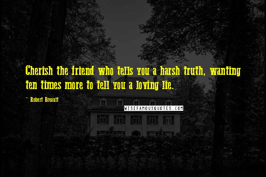 Robert Breault Quotes: Cherish the friend who tells you a harsh truth, wanting ten times more to tell you a loving lie.