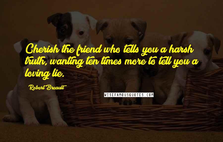 Robert Breault Quotes: Cherish the friend who tells you a harsh truth, wanting ten times more to tell you a loving lie.