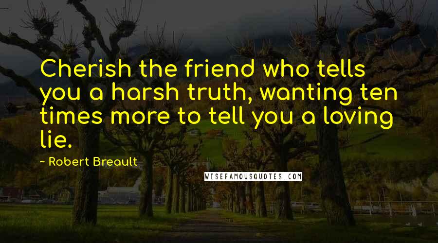 Robert Breault Quotes: Cherish the friend who tells you a harsh truth, wanting ten times more to tell you a loving lie.