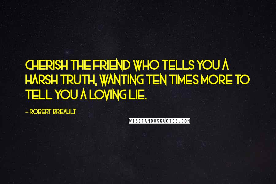 Robert Breault Quotes: Cherish the friend who tells you a harsh truth, wanting ten times more to tell you a loving lie.