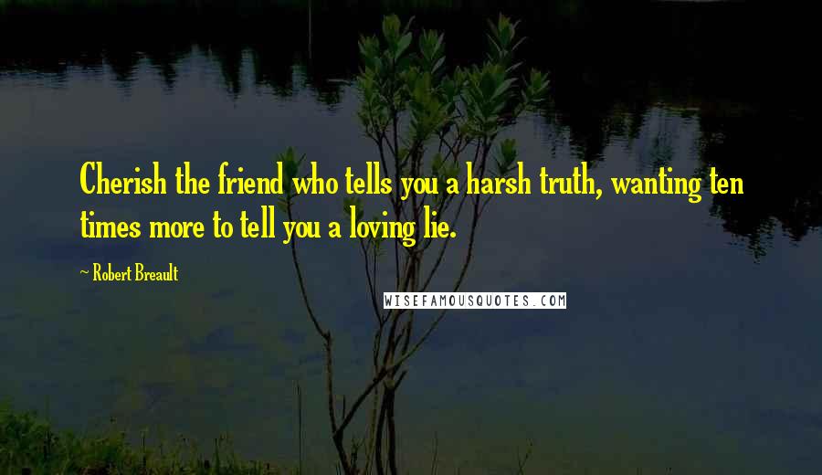 Robert Breault Quotes: Cherish the friend who tells you a harsh truth, wanting ten times more to tell you a loving lie.