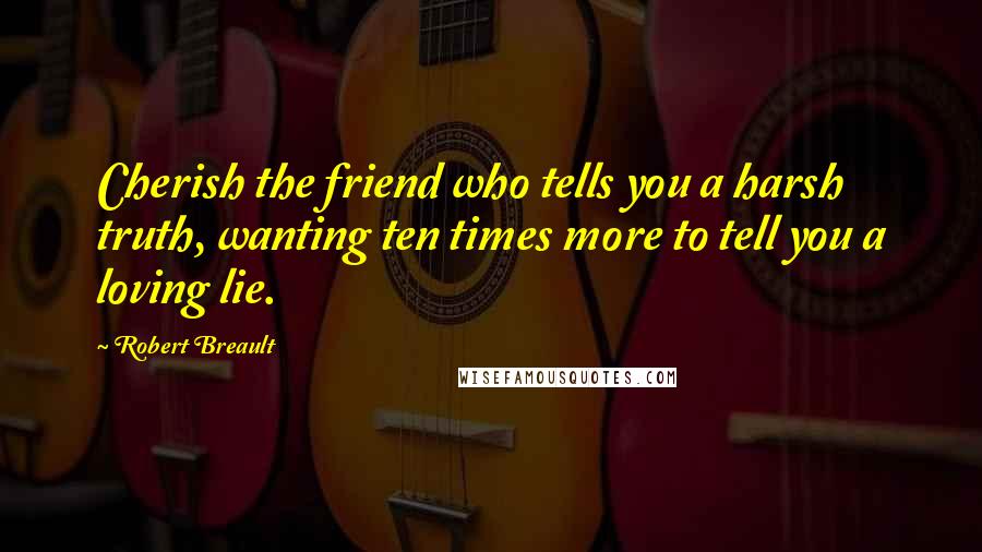 Robert Breault Quotes: Cherish the friend who tells you a harsh truth, wanting ten times more to tell you a loving lie.