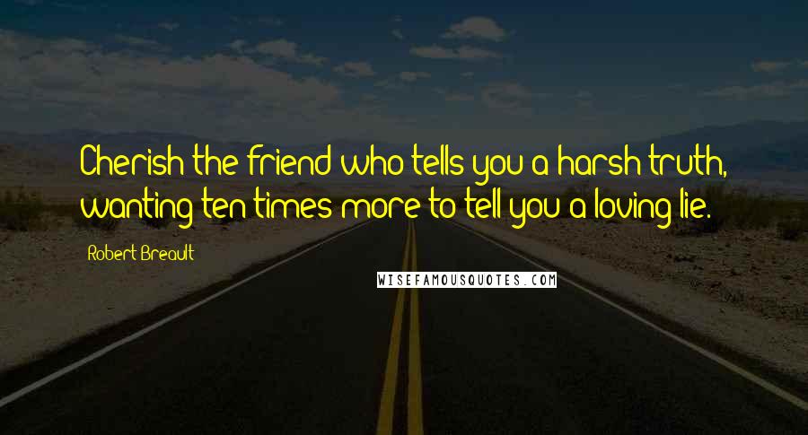 Robert Breault Quotes: Cherish the friend who tells you a harsh truth, wanting ten times more to tell you a loving lie.