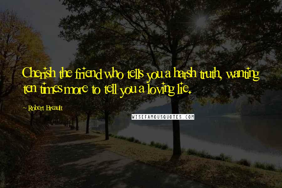 Robert Breault Quotes: Cherish the friend who tells you a harsh truth, wanting ten times more to tell you a loving lie.