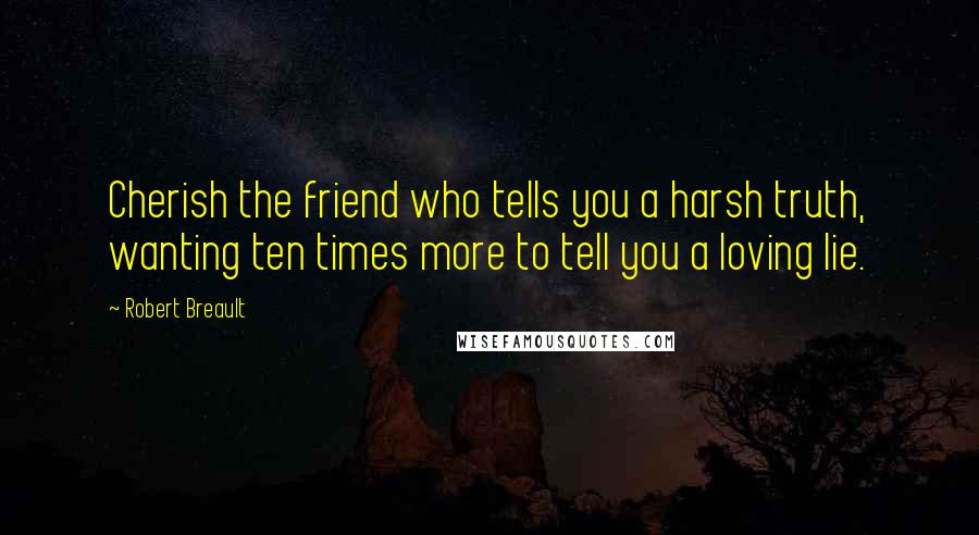 Robert Breault Quotes: Cherish the friend who tells you a harsh truth, wanting ten times more to tell you a loving lie.