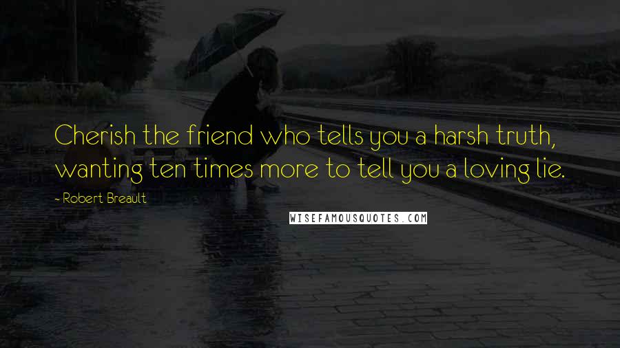 Robert Breault Quotes: Cherish the friend who tells you a harsh truth, wanting ten times more to tell you a loving lie.