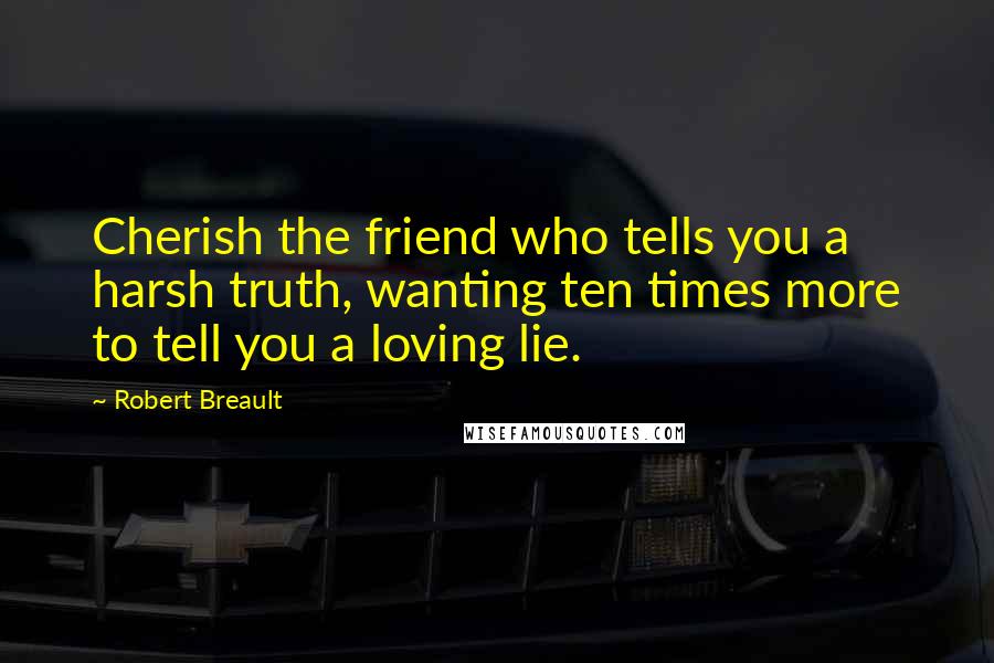 Robert Breault Quotes: Cherish the friend who tells you a harsh truth, wanting ten times more to tell you a loving lie.