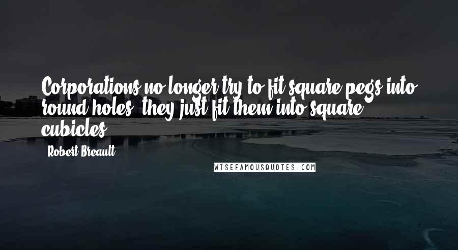 Robert Breault Quotes: Corporations no longer try to fit square pegs into round holes; they just fit them into square cubicles.