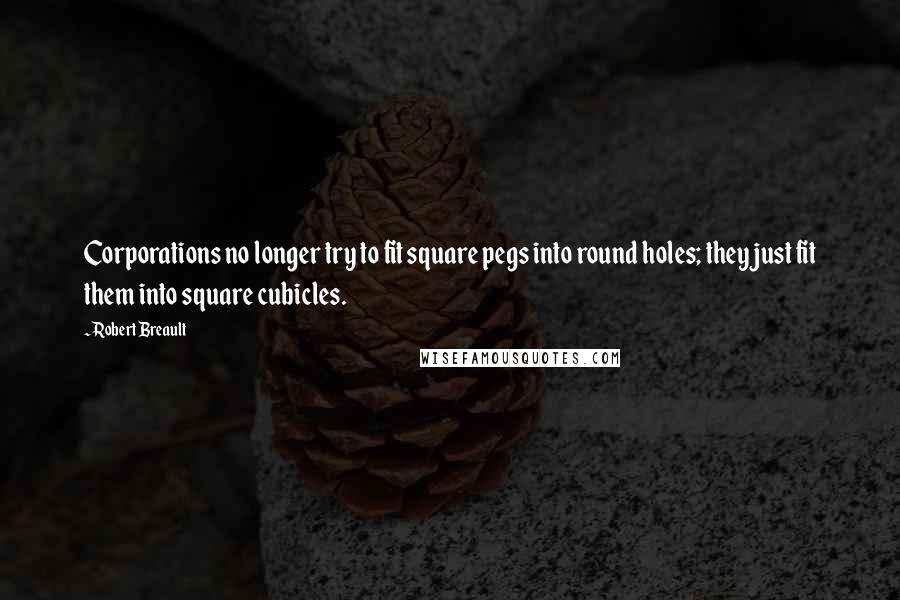 Robert Breault Quotes: Corporations no longer try to fit square pegs into round holes; they just fit them into square cubicles.