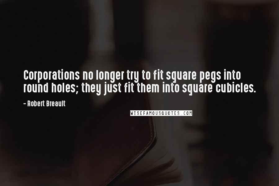 Robert Breault Quotes: Corporations no longer try to fit square pegs into round holes; they just fit them into square cubicles.