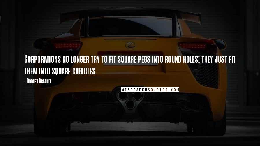 Robert Breault Quotes: Corporations no longer try to fit square pegs into round holes; they just fit them into square cubicles.