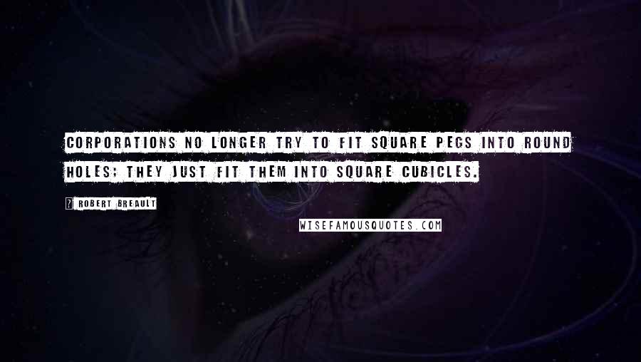 Robert Breault Quotes: Corporations no longer try to fit square pegs into round holes; they just fit them into square cubicles.