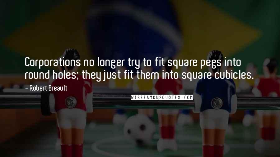 Robert Breault Quotes: Corporations no longer try to fit square pegs into round holes; they just fit them into square cubicles.