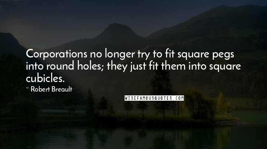 Robert Breault Quotes: Corporations no longer try to fit square pegs into round holes; they just fit them into square cubicles.