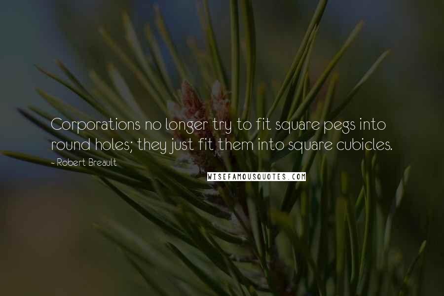 Robert Breault Quotes: Corporations no longer try to fit square pegs into round holes; they just fit them into square cubicles.