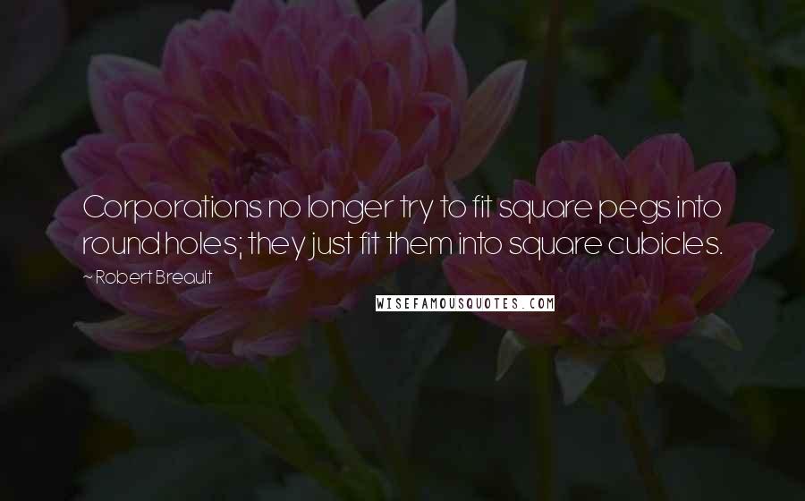 Robert Breault Quotes: Corporations no longer try to fit square pegs into round holes; they just fit them into square cubicles.
