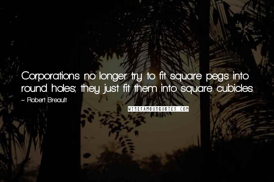 Robert Breault Quotes: Corporations no longer try to fit square pegs into round holes; they just fit them into square cubicles.