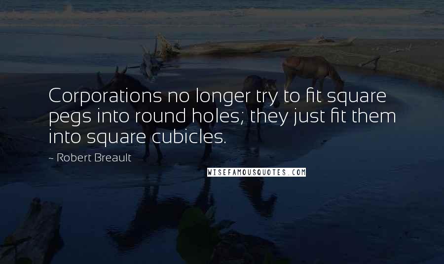 Robert Breault Quotes: Corporations no longer try to fit square pegs into round holes; they just fit them into square cubicles.