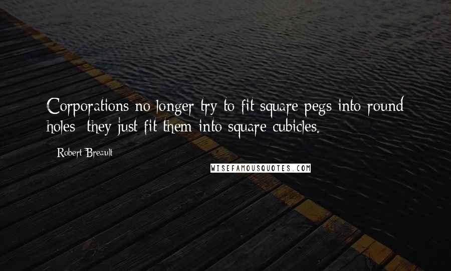 Robert Breault Quotes: Corporations no longer try to fit square pegs into round holes; they just fit them into square cubicles.