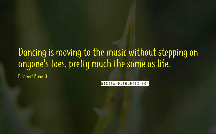 Robert Breault Quotes: Dancing is moving to the music without stepping on anyone's toes, pretty much the same as life.