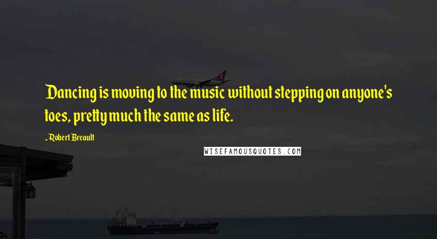 Robert Breault Quotes: Dancing is moving to the music without stepping on anyone's toes, pretty much the same as life.