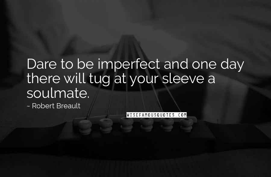 Robert Breault Quotes: Dare to be imperfect and one day there will tug at your sleeve a soulmate.