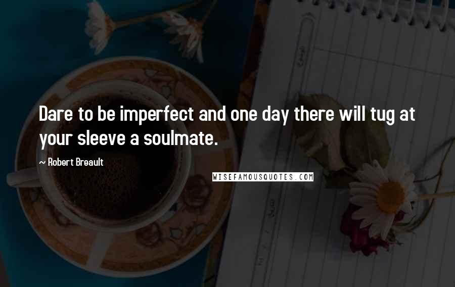 Robert Breault Quotes: Dare to be imperfect and one day there will tug at your sleeve a soulmate.