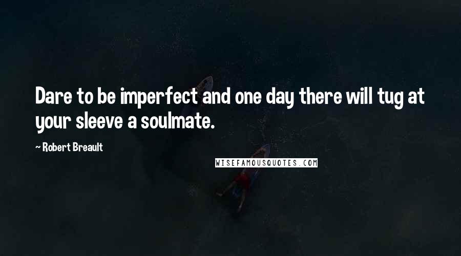 Robert Breault Quotes: Dare to be imperfect and one day there will tug at your sleeve a soulmate.