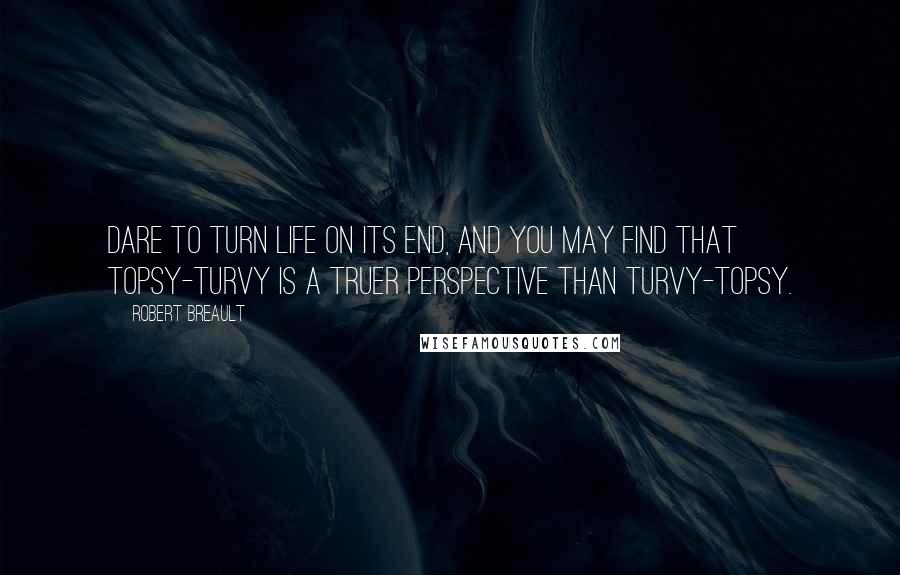 Robert Breault Quotes: Dare to turn life on its end, and you may find that topsy-turvy is a truer perspective than turvy-topsy.