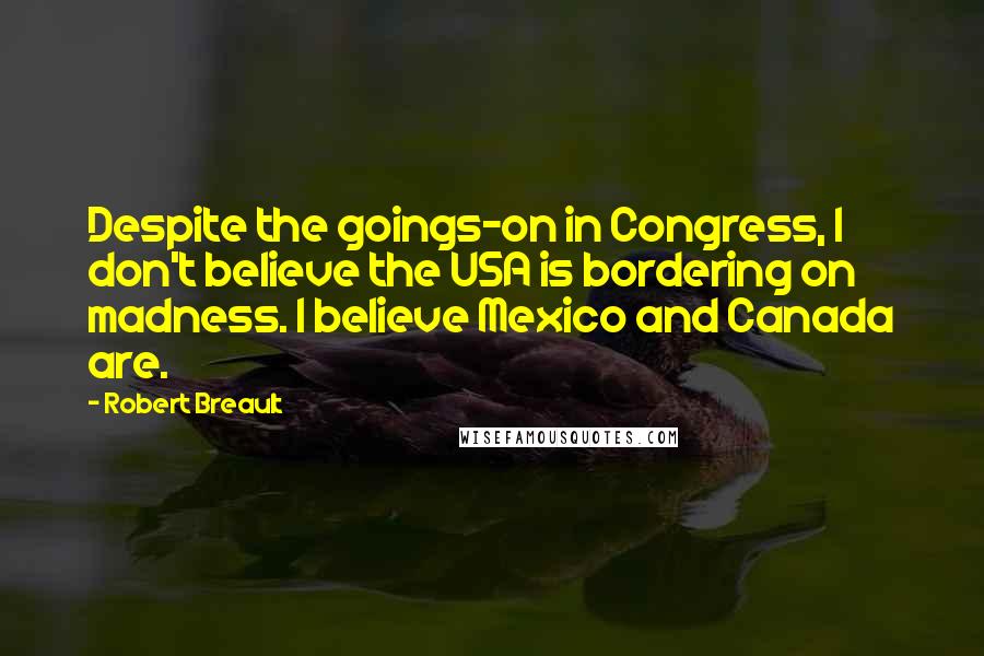 Robert Breault Quotes: Despite the goings-on in Congress, I don't believe the USA is bordering on madness. I believe Mexico and Canada are.