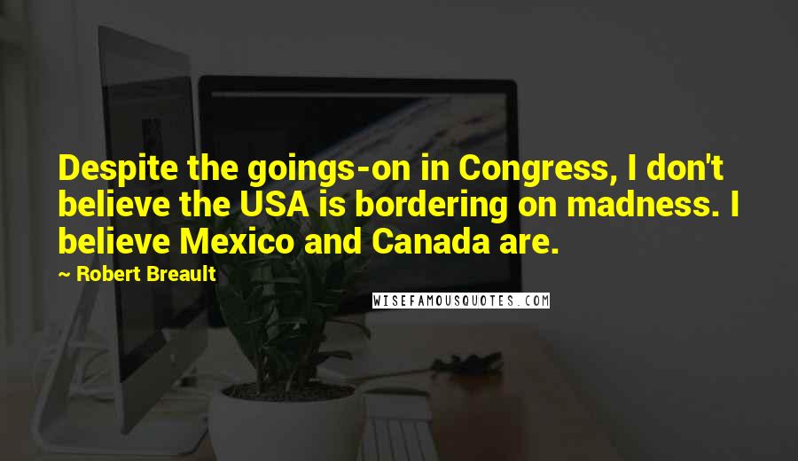 Robert Breault Quotes: Despite the goings-on in Congress, I don't believe the USA is bordering on madness. I believe Mexico and Canada are.