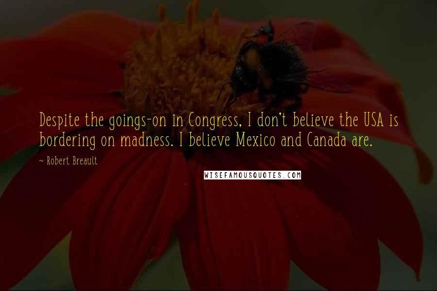 Robert Breault Quotes: Despite the goings-on in Congress, I don't believe the USA is bordering on madness. I believe Mexico and Canada are.