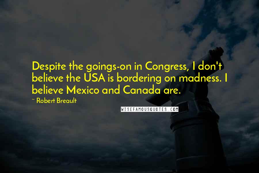 Robert Breault Quotes: Despite the goings-on in Congress, I don't believe the USA is bordering on madness. I believe Mexico and Canada are.