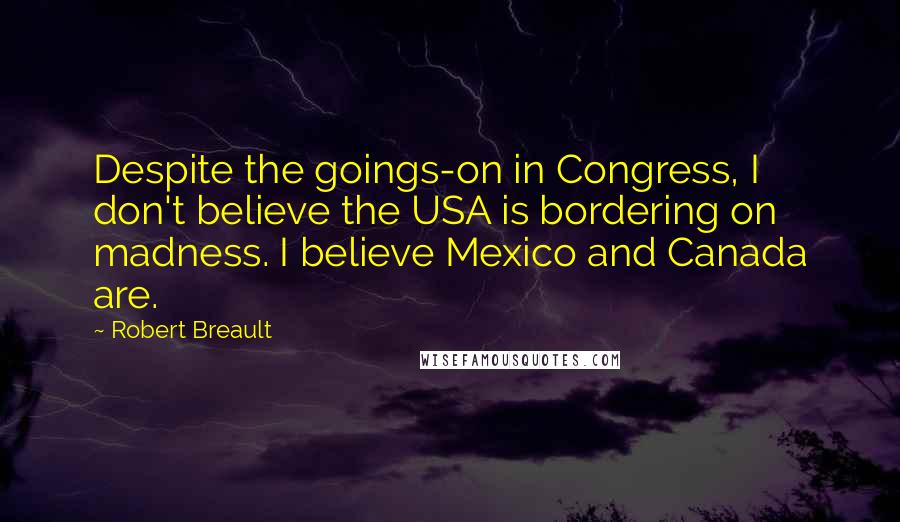 Robert Breault Quotes: Despite the goings-on in Congress, I don't believe the USA is bordering on madness. I believe Mexico and Canada are.