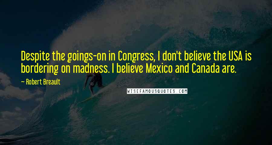 Robert Breault Quotes: Despite the goings-on in Congress, I don't believe the USA is bordering on madness. I believe Mexico and Canada are.