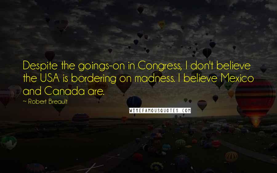 Robert Breault Quotes: Despite the goings-on in Congress, I don't believe the USA is bordering on madness. I believe Mexico and Canada are.