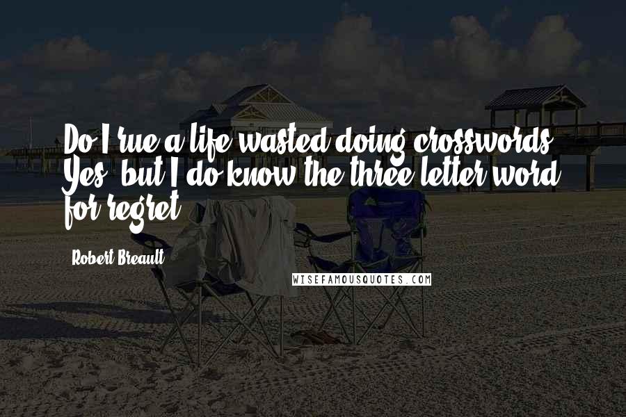 Robert Breault Quotes: Do I rue a life wasted doing crosswords? Yes, but I do know the three-letter-word for regret.