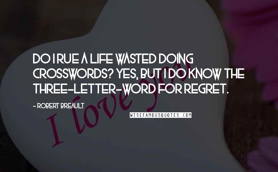 Robert Breault Quotes: Do I rue a life wasted doing crosswords? Yes, but I do know the three-letter-word for regret.