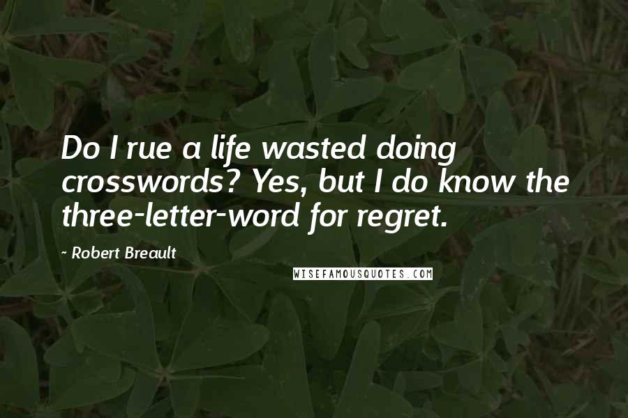 Robert Breault Quotes: Do I rue a life wasted doing crosswords? Yes, but I do know the three-letter-word for regret.