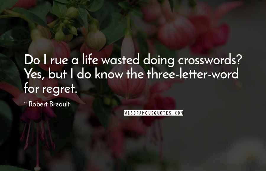 Robert Breault Quotes: Do I rue a life wasted doing crosswords? Yes, but I do know the three-letter-word for regret.