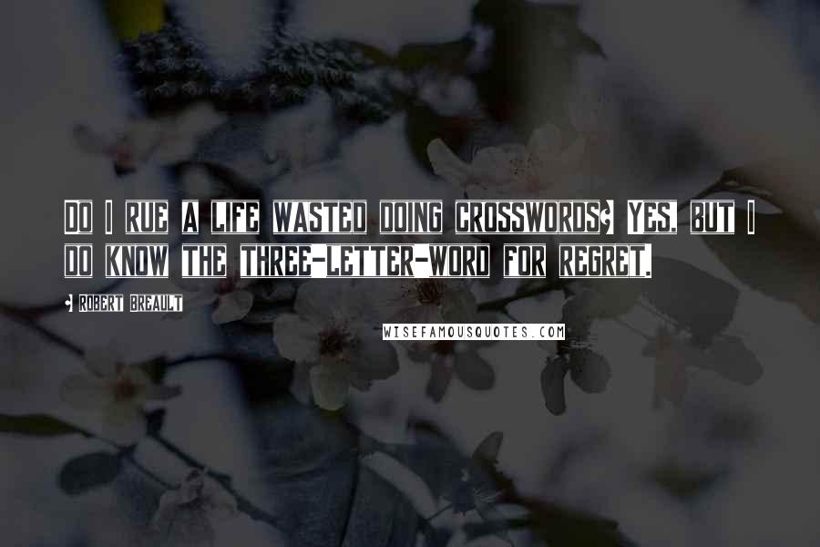 Robert Breault Quotes: Do I rue a life wasted doing crosswords? Yes, but I do know the three-letter-word for regret.