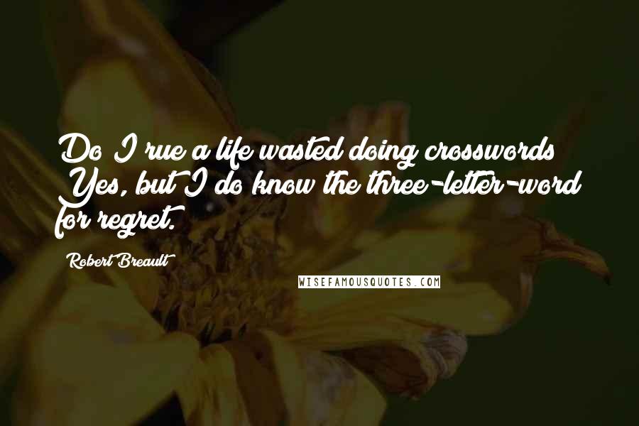 Robert Breault Quotes: Do I rue a life wasted doing crosswords? Yes, but I do know the three-letter-word for regret.
