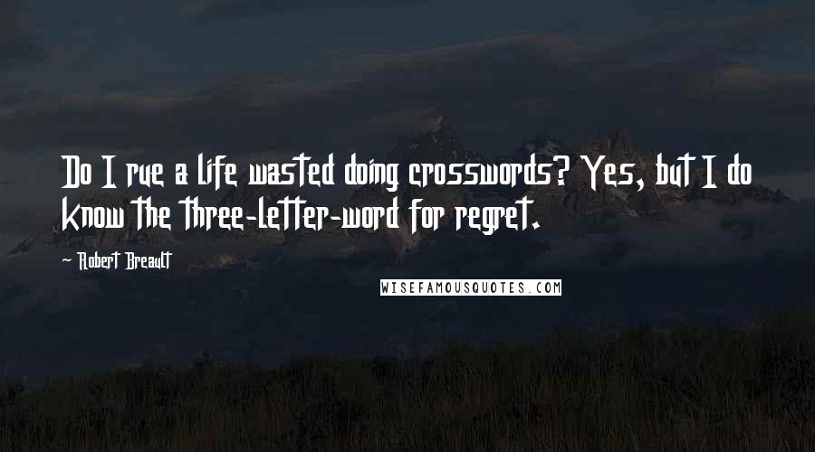 Robert Breault Quotes: Do I rue a life wasted doing crosswords? Yes, but I do know the three-letter-word for regret.